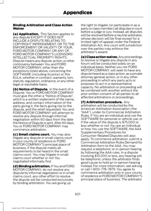 Page 604Binding Arbitration and Class Action
Waiver
(a) Application.
 This Section applies to
any dispute EXCEPT IT DOES NOT
INCLUDE A DISPUTE RELATING TO
COPYRIGHT INFRINGEMENT, OR TO THE
ENFORCEMENT OR VALIDITY OF YOUR,
FORD MOTOR COMPANY, OR ANY OF
FORD MOTOR COMPANY’ S LICENSORS’
INTELLECTUAL PROPERTY RIGHTS.
Dispute means any dispute, action, or other
controversy between You and FORD
MOTOR COMPANY, other than the
exceptions listed above, concerning the
SOFTWARE (including its price) or this
EULA, whether in...