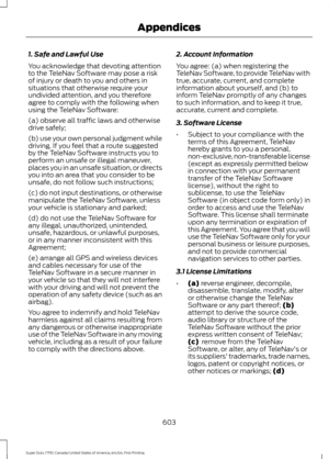 Page 6061. Safe and Lawful Use
You acknowledge that devoting attention
to the TeleNav Software may pose a risk
of injury or death to you and others in
situations that otherwise require your
undivided attention, and you therefore
agree to comply with the following when
using the TeleNav Software:
(a) observe all traffic laws and otherwise
drive safely;
(b) use your own personal judgment while
driving. If you feel that a route suggested
by the TeleNav Software instructs you to
perform an unsafe or illegal...