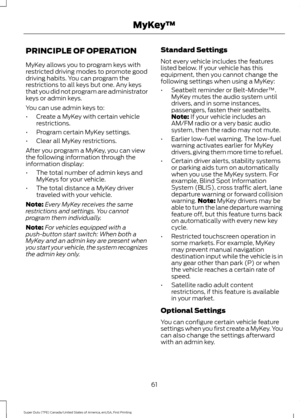 Page 64PRINCIPLE OF OPERATION
MyKey allows you to program keys with
restricted driving modes to promote good
driving habits. You can program the
restrictions to all keys but one. Any keys
that you did not program are administrator
keys or admin keys.
You can use admin keys to:
•
Create a MyKey with certain vehicle
restrictions.
• Program certain MyKey settings.
• Clear all MyKey restrictions.
After you program a MyKey, you can view
the following information through the
information display:
• The total number of...