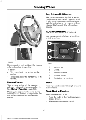 Page 84Use the control on the side of the steering
column to adjust the position.
To adjust:
•
Tilt: press the top or bottom of the
control
• Telescope: press the front or rear of the
control.
Memory Feature
You can save and recall the steering
column position with the memory function.
See Memory Function (page 157).
Pressing the adjustment control during
memory recall cancels the operation. The
column responds to the adjustment
control. Easy Entry and Exit Feature
The column moves to the full up and in...