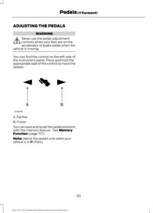 Page 86ADJUSTING THE PEDALS
WARNING
Never use the pedal adjustment
controls when your feet are on the
accelerator or brake pedal when the
vehicle is moving. You can find the control on the left side of
the instrument panel. Press and hold the
appropriate side of the control to move the
pedals.
A. Farther
B. Closer
You can save and recall the pedal positions
with the memory feature.  See Memory
Function (page 157).
Note: Adjust the pedals only when your
vehicle is in 
P (Park).
83
Super Duty (TFE) Canada/United...