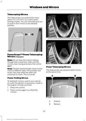 Page 100Telescoping Mirrors
This feature lets you extend the mirror
about 3 in (75 mm). It is useful when
towing a trailer. You can manually pull out
or push in the mirrors to the desired
position. PowerScope
™ Power Telescoping
Mirrors
 (If Equipped)
Note: Do not stop the mirrors midway
through their movement. Wait until the
mirrors stop moving and press the control
again.
Note: The left-hand and right-hand mirrors
move at different rates. For example, one
mirror may stop while the other one
continues to move....