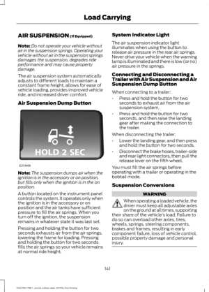 Page 144AIR SUSPENSION (If Equipped)
Note: Do not operate your vehicle without
air in the suspension springs. Operating your
vehicle without air in the suspension springs
damages the suspension, degrades ride
performance and may cause property
damage.
The air suspension system automatically
adjusts to different loads to maintain a
constant frame height, allows for ease of
vehicle loading, provides improved vehicle
ride, and increased driver comfort.
Air Suspension Dump Button Note:
The suspension dumps air when...