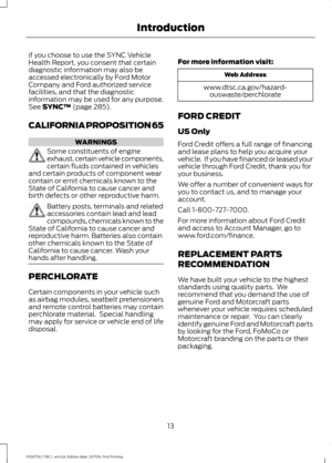 Page 16if you choose to use the SYNC Vehicle
Health Report, you consent that certain
diagnostic information may also be
accessed electronically by Ford Motor
Company and Ford authorized service
facilities, and that the diagnostic
information may be used for any purpose.
See SYNC™ (page 285).
CALIFORNIA PROPOSITION 65 WARNINGS
Some constituents of engine
exhaust, certain vehicle components,
certain fluids contained in vehicles
and certain products of component wear
contain or emit chemicals known to the
State of...