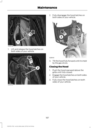 Page 1901. Lift and release the hood latches on
both sides of your vehicle. 2. Fully disengage the hood latches on
both sides of your vehicle. 3.
Tilt the hood fully forward until it is held
by the gas struts.
Closing the Hood
1. Push the hood rearward above the grille until fully closed.
2. Engage the hood latches on both sides
of your vehicle.
3. Fully close the hood latches on both sides of your vehicle.
187
F650750 (TBC) , enUSA, Edition date: 201708, First Printing MaintenanceE209159
1 E209160
2 E209161
3  