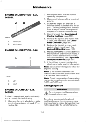 Page 193ENGINE OIL DIPSTICK - 6.7L
DIESEL
Minimum.
A
Maximum.
B
ENGINE OIL DIPSTICK - 6.8L MINA
MAX
B
ENGINE OIL CHECK - 6.7L
DIESEL
To check the engine oil level consistently
and accurately, do the following:
1. Make sure the parking brake is on. Make
sure the transmission is in park (P) or
neutral (N). 2. Run engine until it reaches normal
operating temperature.
3. Make sure that your vehicle is on level ground.
4. Switch the engine off and wait 15 minutes for the oil to drain into the oil
pan.  Checking the...