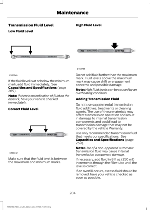 Page 207Transmission Fluid Level
Low Fluid Level
If the fluid level is at or below the minimum
mark, add fluid immediately.  See
Capacities and Specifications (page
269).
Note: If there is no indication of fluid on the
dipstick, have your vehicle checked
immediately.
Correct Fluid Level Make sure that the fluid level is between
the maximum and minimum marks. High Fluid Level
Do not add fluid further than the maximum
mark. Fluid levels above the maximum
mark may cause shift or engagement
concerns and possible...