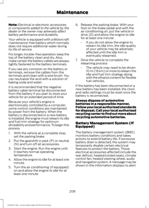 Page 211Note:
Electrical or electronic accessories
or components added to the vehicle by the
dealer or the owner may adversely affect
battery performance and durability.
Your vehicle is equipped with a Motorcraft
maintenance-free battery which normally
does not require additional water during
its life of service.
For longer, trouble-free operation, keep the
top of the battery clean and dry. Also,
make certain the battery cables are always
tightly fastened to the battery terminals.
If you see any corrosion on the...