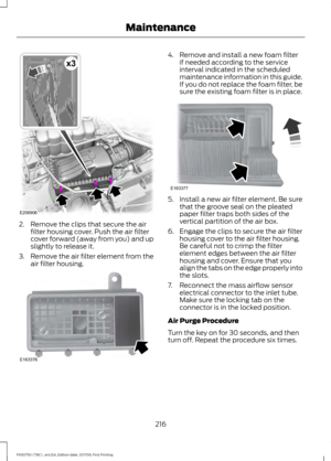 Page 2192. Remove the clips that secure the air
filter housing cover. Push the air filter
cover forward (away from you) and up
slightly to release it.
3. Remove the air filter element from the
air filter housing. 4. Remove and install a new foam filter
if needed according to the service
interval indicated in the scheduled
maintenance information in this guide.
If you do not replace the foam filter, be
sure the existing foam filter is in place. 5. Install a new air filter element. Be sure
that the groove seal on...