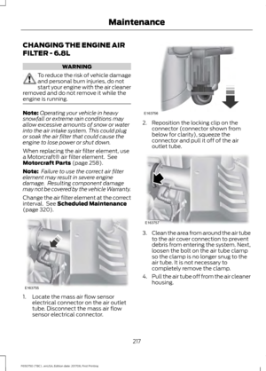 Page 220CHANGING THE ENGINE AIR
FILTER - 6.8L
WARNING
To reduce the risk of vehicle damage
and personal burn injuries, do not
start your engine with the air cleaner
removed and do not remove it while the
engine is running. Note:
Operating your vehicle in heavy
snowfall or extreme rain conditions may
allow excessive amounts of snow or water
into the air intake system. This could plug
or soak the air filter that could cause the
engine to lose power or shut down.
When replacing the air filter element, use
a...