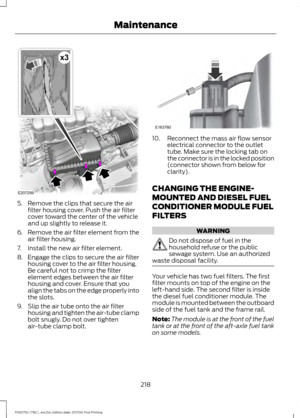 Page 2215. Remove the clips that secure the air
filter housing cover. Push the air filter
cover toward the center of the vehicle
and up slightly to release it.
6. Remove the air filter element from the
air filter housing.
7. Install the new air filter element.
8. Engage the clips to secure the air filter housing cover to the air filter housing.
Be careful not to crimp the filter
element edges between the air filter
housing and cover. Ensure that you
align the tabs on the edge properly into
the slots.
9. Slip the...