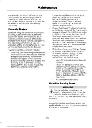 Page 228any air tanks equipped with automatic
moisture ejector valves, as required, to
maintain a dry air system. Contact an
authorized dealer if you are unsure of the
air reservoir locations or the draining
procedure.
Hydraulic Brakes
Establish a regular schedule for periodic
cleaning, lubrication and adjustment
inspection based on vehicle use. Exact
maintenance intervals are difficult to
predetermine due to vehicle applications
and operating conditions. If you are
uncertain of the proper schedule for your...