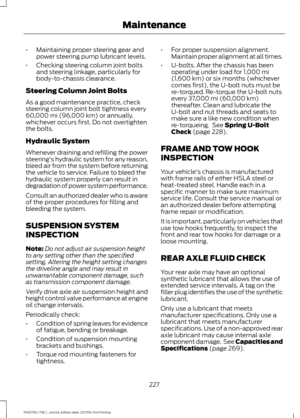 Page 230•
Maintaining proper steering gear and
power steering pump lubricant levels.
• Checking steering column joint bolts
and steering linkage, particularly for
body-to-chassis clearance.
Steering Column Joint Bolts
As a good maintenance practice, check
steering column joint bolt tightness every
60,000 mi (96,000 km) or annually,
whichever occurs first. Do not overtighten
the bolts.
Hydraulic System
Whenever draining and refilling the power
steering's hydraulic system for any reason,
bleed air from the...