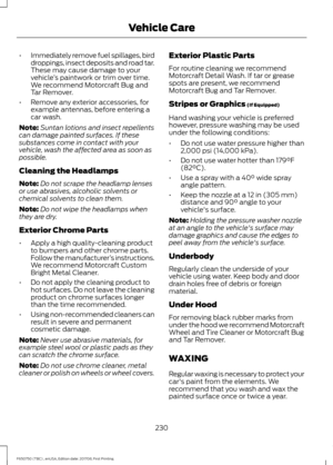 Page 233•
Immediately remove fuel spillages, bird
droppings, insect deposits and road tar.
These may cause damage to your
vehicle ’s paintwork or trim over time.
We recommend Motorcraft Bug and
Tar Remover.
• Remove any exterior accessories, for
example antennas, before entering a
car wash.
Note: Suntan lotions and insect repellents
can damage painted surfaces. If these
substances come in contact with your
vehicle, wash the affected area as soon as
possible.
Cleaning the Headlamps
Note: Do not scrape the...