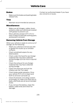 Page 238Brakes
•
Make sure the brakes and parking brake
release fully.
Tires
• Maintain recommended air pressure.
Miscellaneous
• Make sure all linkages, cables, levers
and pins under your vehicle are covered
with grease to prevent rust.
• Move vehicles at least 25 ft (7.5 m)
every 15 days to lubricate working parts
and prevent corrosion.
Removing Vehicle From Storage
When your vehicle is ready to come out of
storage, do the following:
• Wash your vehicle to remove any dirt
or grease film build-up on window...