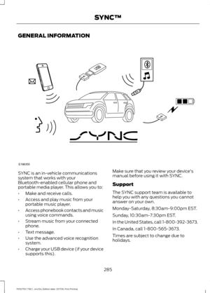 Page 288GENERAL INFORMATION
SYNC is an in-vehicle communications
system that works with your
Bluetooth-enabled cellular phone and
portable media player. This allows you to:
•
Make and receive calls.
• Access and play music from your
portable music player.
• Access phonebook contacts and music
using voice commands.
• Stream music from your connected
phone.
• Text message.
• Use the advanced voice recognition
system.
• Charge your USB device (if your device
supports this). Make sure that you review your...