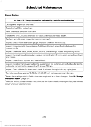 Page 331Diesel Engine
At Every Oil Change Interval as Indicated by the Information Display
1
Change the engine oil and filter. 2
Drain the fuel filter water trap.
Refill the diesel exhaust fluid tank.
Rotate the tires 3
, inspect the tires for wear and measure tread depth.
Perform a multi-point inspection (recommended).
Inspect the air filter restriction gauge. Replace the filter if necessary.
Inspect the automatic transmission fluid level. Consult an authorized dealer for
requirements.
Inspect the brake pads,...