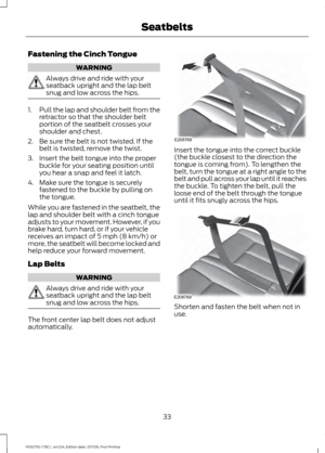 Page 36Fastening the Cinch Tongue
WARNING
Always drive and ride with your
seatback upright and the lap belt
snug and low across the hips.
1.
Pull the lap and shoulder belt from the
retractor so that the shoulder belt
portion of the seatbelt crosses your
shoulder and chest.
2. Be sure the belt is not twisted. If the belt is twisted, remove the twist.
3. Insert the belt tongue into the proper buckle for your seating position until
you hear a snap and feel it latch.
4. Make sure the tongue is securely fastened to...