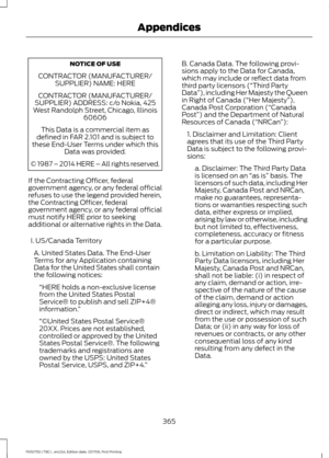 Page 368NOTICE OF USE
CONTRACTOR (MANUFACTURER/ SUPPLIER) NAME: HERE
CONTRACTOR (MANUFACTURER/
SUPPLIER) ADDRESS: c/o Nokia, 425
West Randolph Street, Chicago, Illinois 60606
This Data is a commercial item as
defined in FAR 2.101 and is subject to
these End-User Terms under which this Data was provided.
© 1987 – 2014 HERE – All rights reserved.
If the Contracting Officer, federal
government agency, or any federal official
refuses to use the legend provided herein,
the Contracting Officer, federal
government...