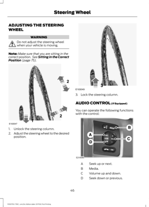 Page 49ADJUSTING THE STEERING
WHEEL
WARNING
Do not adjust the steering wheel
when your vehicle is moving.
Note:
Make sure that you are sitting in the
correct position.  See Sitting in the Correct
Position (page 75). 1. Unlock the steering column.
2.
Adjust the steering wheel to the desired
position. 3. Lock the steering column.
AUDIO CONTROL
 (If Equipped)
You can operate the following functions
with the control: Seek up or next.
A
Media.
B
Volume up and down.
C
Seek down or previous.
D
46
F650750 (TBC) ,...