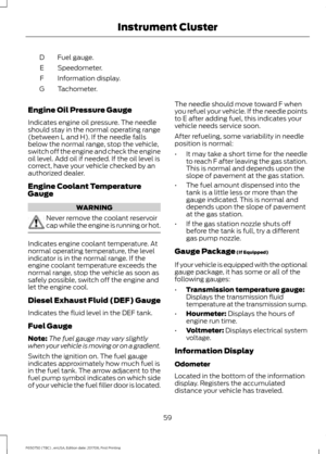 Page 62Fuel gauge.
D
Speedometer.
E
Information display.
F
Tachometer.
G
Engine Oil Pressure Gauge
Indicates engine oil pressure. The needle
should stay in the normal operating range
(between L and H). If the needle falls
below the normal range, stop the vehicle,
switch off the engine and check the engine
oil level. Add oil if needed. If the oil level is
correct, have your vehicle checked by an
authorized dealer.
Engine Coolant Temperature
Gauge WARNING
Never remove the coolant reservoir
cap while the engine is...