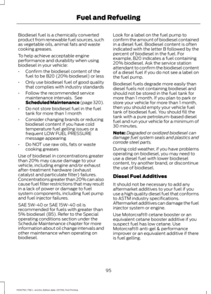 Page 98Biodiesel fuel is a chemically converted
product from renewable fuel sources, such
as vegetable oils, animal fats and waste
cooking greases.
To help achieve acceptable engine
performance and durability when using
biodiesel in your vehicle:
•
Confirm the biodiesel content of the
fuel to be B20 (20% biodiesel) or less
• Only use biodiesel fuel of good quality
that complies with industry standards
• Follow the recommended service
maintenance intervals.  See
Scheduled Maintenance (page 320).
• Do not store...