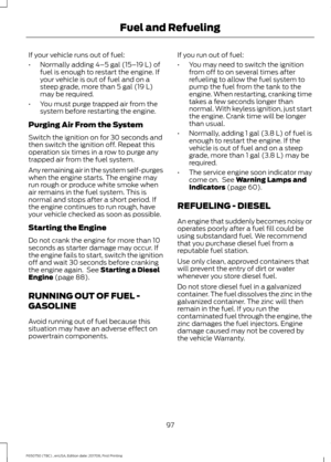 Page 100If your vehicle runs out of fuel:
•
Normally adding 4–5 gal (15– 19 L) of
fuel is enough to restart the engine. If
your vehicle is out of fuel and on a
steep grade, more than 
5 gal (19 L)
may be required.
• You must purge trapped air from the
system before restarting the engine.
Purging Air From the System
Switch the ignition on for 30 seconds and
then switch the ignition off. Repeat this
operation six times in a row to purge any
trapped air from the fuel system.
Any remaining air in the system...