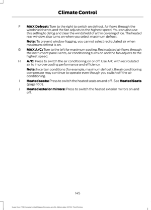 Page 148MAX Defrost: Turn to the right to switch on defrost. Air flows through the
windshield vents and the fan adjusts to the highest speed. You can also use
this setting to defog and clear the windshield of a thin covering of ice. The heated
rear window also turns on when you select maximum defrost.
F
Note:
 To prevent window fogging, you cannot select recirculated air when
maximum defrost is on.
MAX A/C:
 Turn to the left for maximum cooling. Recirculated air flows through
the instrument panel vents, air...