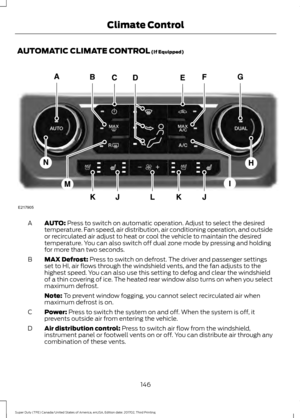 Page 149AUTOMATIC CLIMATE CONTROL (If Equipped)
AUTO:
 Press to switch on automatic operation. Adjust to select the desired
temperature. Fan speed, air distribution, air conditioning operation, and outside
or recirculated air adjust to heat or cool the vehicle to maintain the desired
temperature. You can also switch off dual zone mode by pressing and holding
for more than two seconds.
A
MAX Defrost:
 Press to switch on defrost. The driver and passenger settings
set to HI, air flows through the windshield vents,...