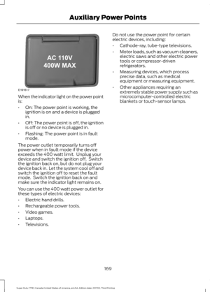 Page 172When the indicator light on the power point
is:
•
On: The power point is working, the
ignition is on and a device is plugged
in.
• Off: The power point is off, the ignition
is off or no device is plugged in.
• Flashing: The power point is in fault
mode.
The power outlet temporarily turns off
power when in fault mode if the device
exceeds the 400 watt limit.  Unplug your
device and switch the ignition off.  Switch
the ignition back on, but do not plug your
device back in.  Let the system cool off and...