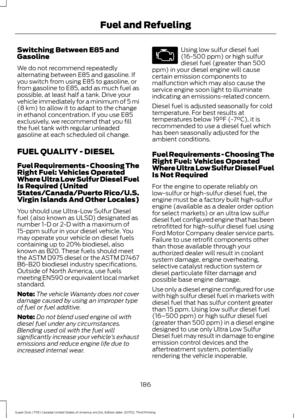 Page 189Switching Between E85 and
Gasoline
We do not recommend repeatedly
alternating between E85 and gasoline. If
you switch from using E85 to gasoline, or
from gasoline to E85, add as much fuel as
possible, at least half a tank. Drive your
vehicle immediately for a minimum of 5 mi
(8 km) to allow it to adapt to the change
in ethanol concentration. If you use E85
exclusively, we recommend that you fill
the fuel tank with regular unleaded
gasoline at each scheduled oil change.
FUEL QUALITY - DIESEL
Fuel...