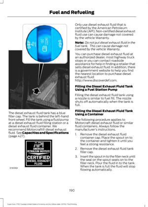 Page 193The diesel exhaust fluid tank has a blue
filler cap. The tank is behind the left-hand
front wheel. Fill the tank using a fluid pump
at a diesel exhaust fluid filling station or a
diesel exhaust fluid container. We
recommend Motorcraft® diesel exhaust
fluid.  See Capacities and Specifications
(page 427). Only use diesel exhaust fluid that is
certified by the American Petroleum
Institute (API). Non-certified diesel exhaust
fluid use can cause damage not covered
by the vehicle Warranty.
Note:
 Do not put...