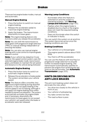 Page 225There are two engine brake modes, manual
and automatic.
Manual Engine Braking
1. Press the button to switch on manual
engine braking.
2. Release the accelerator pedal to maximize engine braking.
3. Apply the brakes. The transmission downshifts to lower gears.
Note: The engine braking feature only
functions when you release the accelerator.
Note: You can shift the transmission to
lower gears with progressive range selection
(PRS) or manual shifting independent of
pressing the brakes.
Note: You can also...