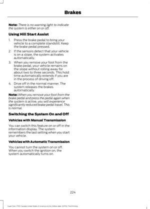 Page 227Note:
There is no warning light to indicate
the system is either on or off.
Using Hill Start Assist
1. Press the brake pedal to bring your vehicle to a complete standstill. Keep
the brake pedal pressed.
2. If the sensors detect that your vehicle is on a slope, the system activates
automatically.
3. When you remove your foot from the brake pedal, your vehicle remains on
the slope without rolling away for
about two to three seconds. This hold
time automatically extends if you are
in the process of driving...