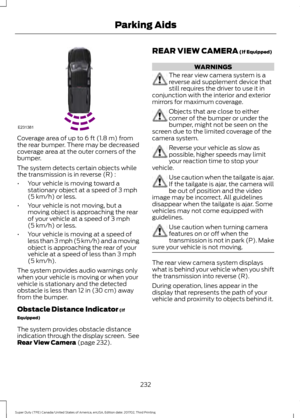 Page 235Coverage area of up to 6 ft (1.8 m) from
the rear bumper. There may be decreased
coverage area at the outer corners of the
bumper.
The system detects certain objects while
the transmission is in reverse (R) :
• Your vehicle is moving toward a
stationary object at a speed of 
3 mph
(5 km/h) or less.
• Your vehicle is not moving, but a
moving object is approaching the rear
of your vehicle at a speed of 
3 mph
(5 km/h) or less.
• Your vehicle is moving at a speed of
less than 3 mph (5 km/h) and a moving...