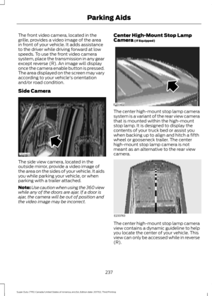 Page 240The front video camera, located in the
grille, provides a video image of the area
in front of your vehicle. It adds assistance
to the driver while driving forward at low
speeds. To use the front video camera
system, place the transmission in any gear
except reverse (R). An image will display
once the camera enable button is pressed.
The area displayed on the screen may vary
according to your vehicle's orientation
and/or road condition.
Side Camera
The side view camera, located in the
outside mirror,...