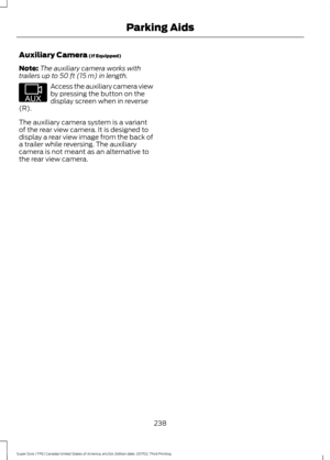 Page 241Auxiliary Camera (If Equipped)
Note: The auxiliary camera works with
trailers up to 
50 ft (15 m) in length. Access the auxiliary camera view
by pressing the button on the
display screen when in reverse
(R).
The auxiliary camera system is a variant
of the rear view camera. It is designed to
display a rear view image from the back of
a trailer while reversing. The auxiliary
camera is not meant as an alternative to
the rear view camera.
238
Super Duty (TFE) Canada/United States of America, enUSA, Edition...
