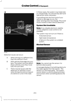 Page 247Detection issues can occur:
When driving on a different line
than the vehicle in front.
A
With vehicles that edge into your
lane. The system can only detect
these vehicles once they move
fully into your lane.
B
There may be issues with the
detection of vehicles in front
when driving into and coming out
of a bend or curve in the road.
C In these cases, the system may brake late
or unexpectedly. You should stay alert and
take action when necessary.
If something hits the front end of your
vehicle or damage...