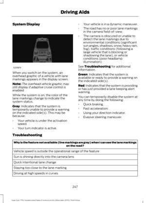 Page 250System Display
When you switch on the system, an
overhead graphic of a vehicle with lane
markings appears in the display screen.
Note:
The overhead vehicle graphic may
still display if adaptive cruise control is
enabled.
While the system is on, the color of the
lane markings change to indicate the
system status.
Gray: Indicates that the system is
temporarily unable to provide a warning
on the indicated side(s). This may be
because:
• Your vehicle is under the activation
speed.
• Your turn indicator is...