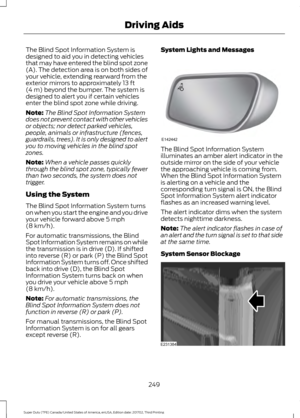 Page 252The Blind Spot Information System is
designed to aid you in detecting vehicles
that may have entered the blind spot zone
(A). The detection area is on both sides of
your vehicle, extending rearward from the
exterior mirrors to approximately 13 ft
(4 m) beyond the bumper. The system is
designed to alert you if certain vehicles
enter the blind spot zone while driving.
Note: The Blind Spot Information System
does not prevent contact with other vehicles
or objects; nor detect parked vehicles,
people, animals...