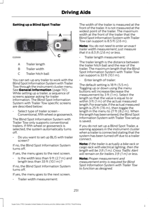 Page 254Setting up a Blind Spot Trailer
Trailer length
A
Trailer width
B
Trailer hitch ball
C
You can set-up any trailer to work with the
Blind Spot Information System with Trailer
Tow through the instrument cluster menu.
See General Information (page 110).
While setting up a trailer, a sequence of
screens appear asking for trailer
information. The Blind Spot Information
System with Trailer Tow specific screens
are described below:
• Select type of trailer screen -
Conventional, fifth wheel or gooseneck.
The...