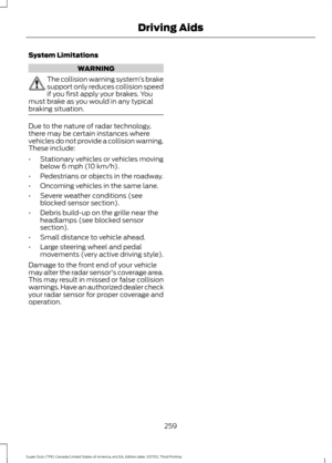 Page 262System Limitations
WARNING
The collision warning system
’s brake
support only reduces collision speed
if you first apply your brakes. You
must brake as you would in any typical
braking situation. Due to the nature of radar technology,
there may be certain instances where
vehicles do not provide a collision warning.
These include:
•
Stationary vehicles or vehicles moving
below 6 mph (10 km/h).
• Pedestrians or objects in the roadway.
• Oncoming vehicles in the same lane.
• Severe weather conditions (see...