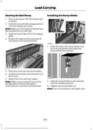 Page 269Stowing the Bed Ramp
1. Pick up the ramp. Pull the location pin
outward.
2. Slide the ramp into the storage position
until the location pin locks.
Note: Make sure the proper pin location has
been applied for your bed size.
3. Slide the ramp claw off of the tailgate plate.
4. Rotate the stops at the underside of the ramp to the closed position. 5. Place the ramp into the ramp holder.
6.
Install the cam bolts and close the cam
lever arms.
7. Attach the front and rear cables.
Note: Make sure you properly...