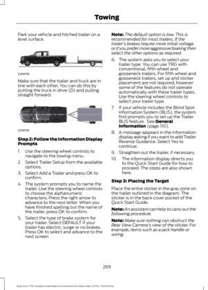 Page 272Park your vehicle and hitched trailer on a
level surface.
Make sure that the trailer and truck are in
line with each other. You can do this by
putting the truck in drive (D) and pulling
straight forward.
Step 2: Follow the Information Display
Prompts
1. Use the steering wheel controls to
navigate to the towing menu.
2. Select Trailer Setup from the available
options.
3. Select Add a Trailer and press OK to confirm.
4. The system prompts you to name the trailer. Use the steering wheel controls
to choose...