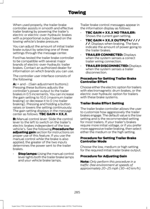 Page 288When used properly, the trailer brake
controller assists in smooth and effective
trailer braking by powering the trailer
’s
electric or electric-over-hydraulic brakes
with a proportional output based on the
towing vehicle ’s brake pressure.
You can adjust the amount of initial trailer
brake output by selecting one of three
settings through the message center.
Ford has tested the trailer brake controller
to be compatible with several major
brands of electric-over-hydraulic trailer
brakes. Contact an...