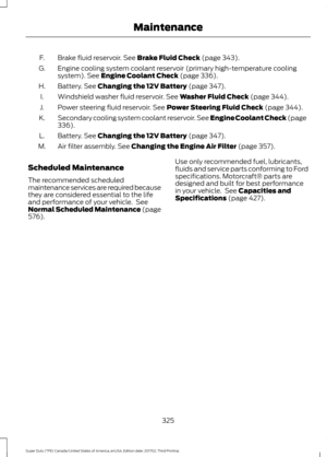 Page 328Brake fluid reservoir. See Brake Fluid Check (page 343).
F.
Engine cooling system coolant reservoir (primary high-temperature cooling
system).
 See Engine Coolant Check (page 336).
G.
Battery.
 See Changing the 12V Battery (page 347).
H.
Windshield washer fluid reservoir.
 See Washer Fluid Check (page 344).
I.
Power steering fluid reservoir.
 See Power Steering Fluid Check (page 344).
J.
Secondary cooling system coolant reservoir.
 See Engine Coolant Check (page
336).
K.
Battery.
 See Changing the 12V...