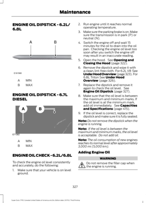 Page 330ENGINE OIL DIPSTICK - 6.2L/
6.8L
MINA
MAX
B
ENGINE OIL DIPSTICK - 6.7L
DIESEL MINA
MAX
B
ENGINE OIL CHECK - 6.2L/6.8L
To check the engine oil level consistently
and accurately, do the following:
1. Make sure that your vehicle is on level ground. 2. Run engine until it reaches normal
operating temperature.
3. Make sure the parking brake is on. Make
sure the transmission is in park (P) or
neutral (N).
4. Switch the engine off and wait 15 minutes for the oil to drain into the oil
pan.  Checking the engine...