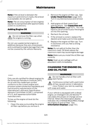 Page 332Note:
If the oil level is between the
maximum and minimum marks, the oil level
is acceptable. Do not add oil.
Note: The oil consumption of new engines
reaches its normal level after approximately
3,000 mi (5,000 km).
Adding Engine Oil WARNING
Do not remove the filler cap when
the engine is running.
Do not use supplemental engine oil
additives because they are unnecessary
and could lead to engine damage that may
not be covered by the vehicle Warranty.
Only use oils certified for diesel engines by
the...