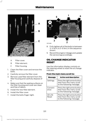 Page 334Filter cover.
A
Filter element.
B
Filter housing.
C
1. Clean the filter cover and remove the bolts.
2. Carefully remove the filter cover.
3. Remove used filter element from the filter housing and carefully dispose of
it.
4. Make sure that the sealing surfaces on
the filter housing and cover are clean
and free of debris.
5. Install the new filter element.
6. Install the filter cover.
7. Install the bolts finger-tight. 8.
Fully tighten all of the bolts to between
3–4 lb.ft (4.5–6 Nm) in the sequence...