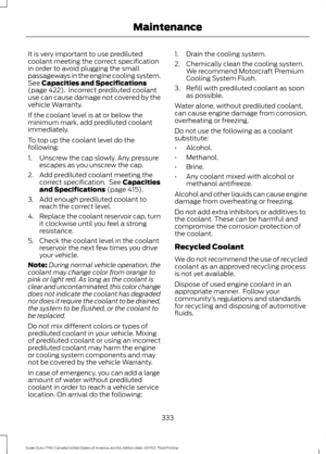 Page 336It is very important to use prediluted
coolant meeting the correct specification
in order to avoid plugging the small
passageways in the engine cooling system.
See Capacities and Specifications
(page 422).  Incorrect prediluted coolant
use can cause damage not covered by the
vehicle Warranty.
If the coolant level is at or below the
minimum mark, add prediluted coolant
immediately.
To top up the coolant level do the
following:
1. Unscrew the cap slowly. Any pressure escapes as you unscrew the cap.
2. Add...